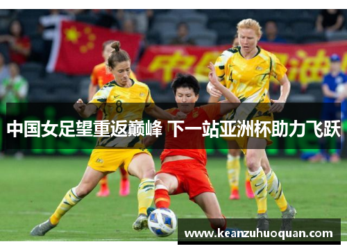 中国女足望重返巅峰 下一站亚洲杯助力飞跃