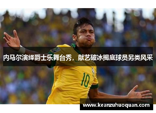 内马尔演绎爵士乐舞台秀，献艺破冰揭底球员另类风采